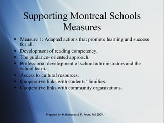 Supporting Montreal Schools Measures Measure 1: Adapted actions that promote learning and success for all. Development of reading competency. The guidance- oriented approach. Professional development of school administrators and the school team. Access to cultural resources. Cooperative links with students’ families. Cooperative links with community organizations. 