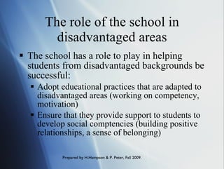 The role of the school in disadvantaged areas The school has a role to play in helping students from disadvantaged backgrounds be successful: Adopt educational practices that are adapted to disadvantaged areas (working on competency, motivation) Ensure that they provide support to students to develop social comptencies (building positive relationships, a sense of belonging) 