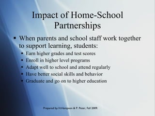 Impact of Home-School Partnerships When parents and school staff work together to support learning, students: Earn higher grades and test scores Enroll in higher level programs Adapt well to school and attend regularly Have better social skills and behavior Graduate and go on to higher education 