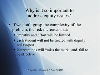 Why is it so important to  address equity issues?  If we don’t grasp the complexity of the problem, the risk increases that: empathy and effort will be limited each student will not be treated with dignity and respect interventions will “miss the mark” and  fail to be effective 