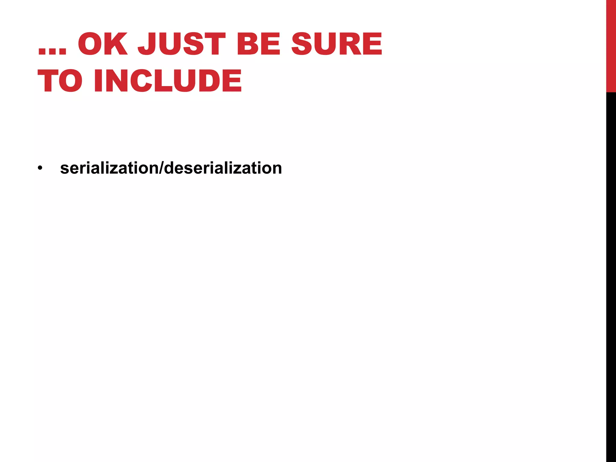 … OK JUST BE SURE 
TO INCLUDE 
• serialization/deserialization 
 