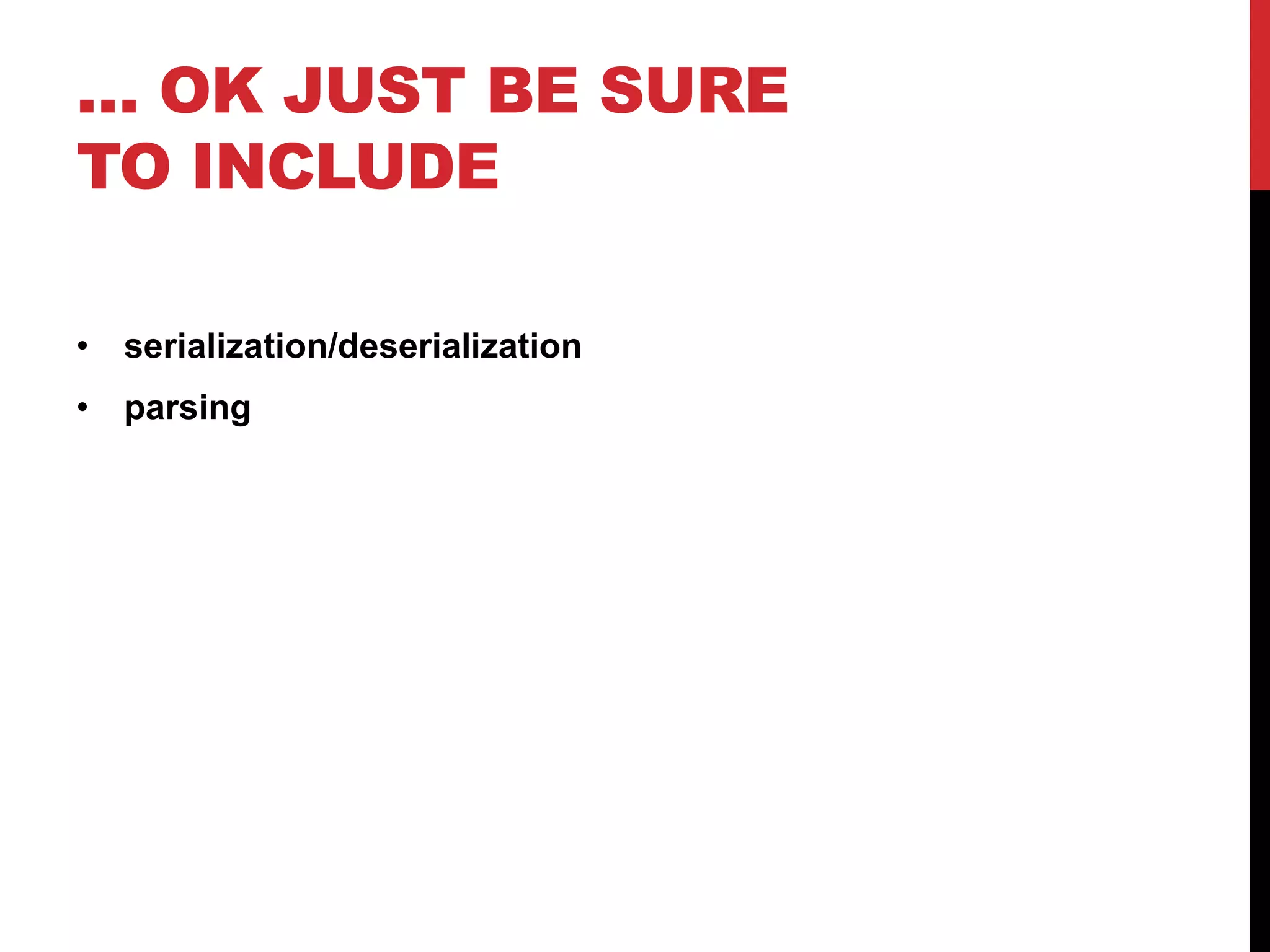 … OK JUST BE SURE 
TO INCLUDE 
• serialization/deserialization 
• parsing 
 