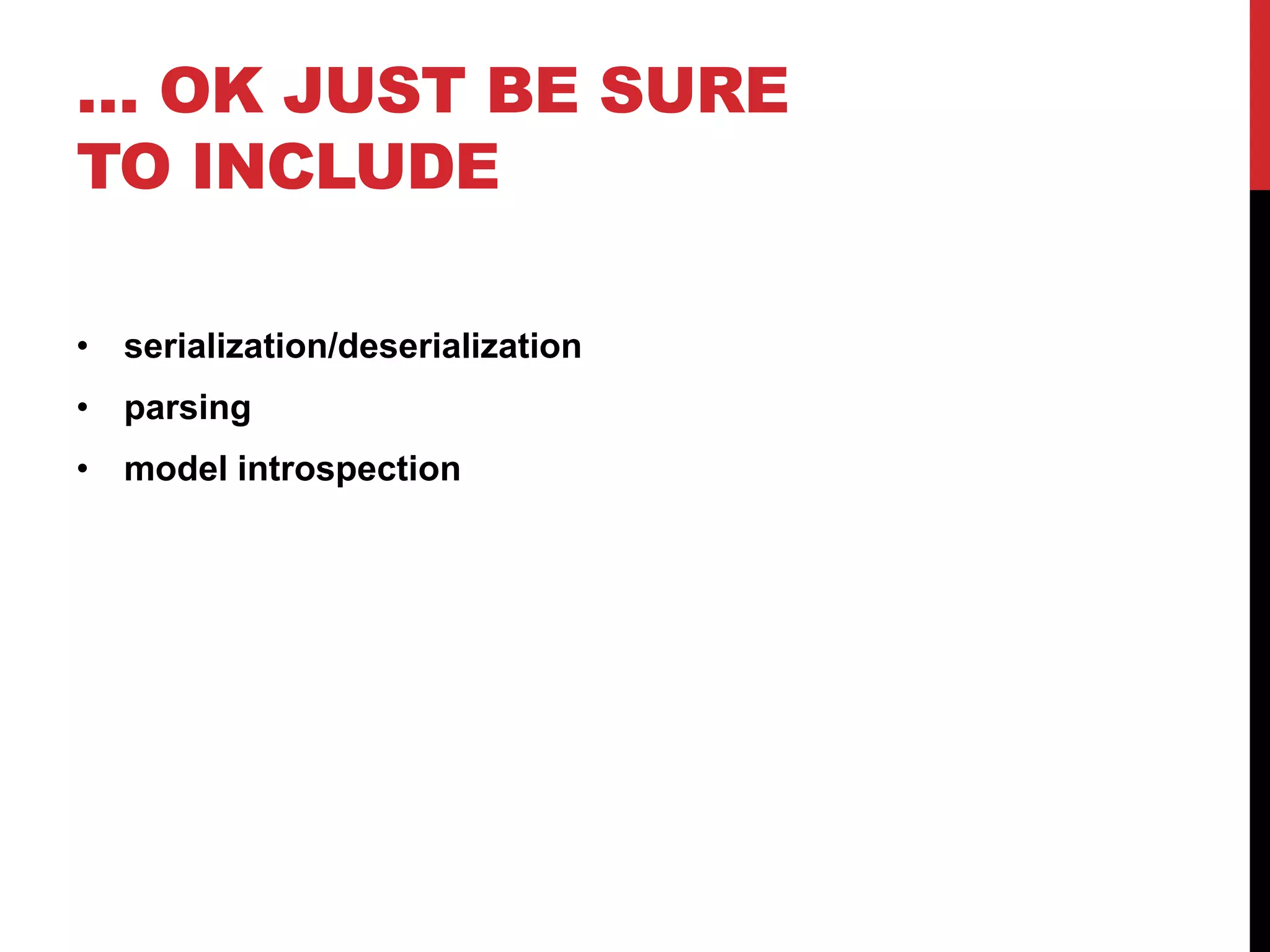 … OK JUST BE SURE 
TO INCLUDE 
• serialization/deserialization 
• parsing 
• model introspection 
 
