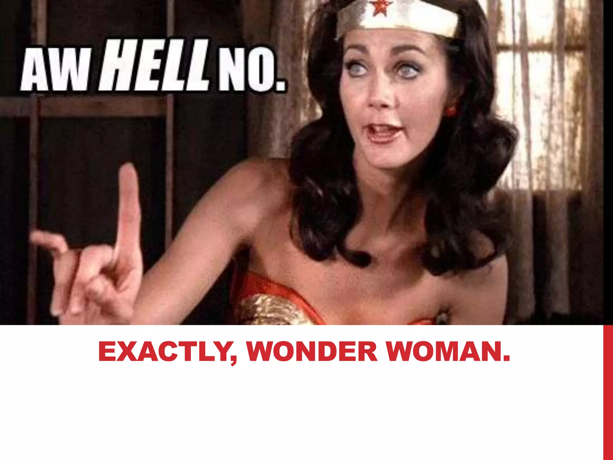 EXACTLY, WONDER WOMAN. 
 