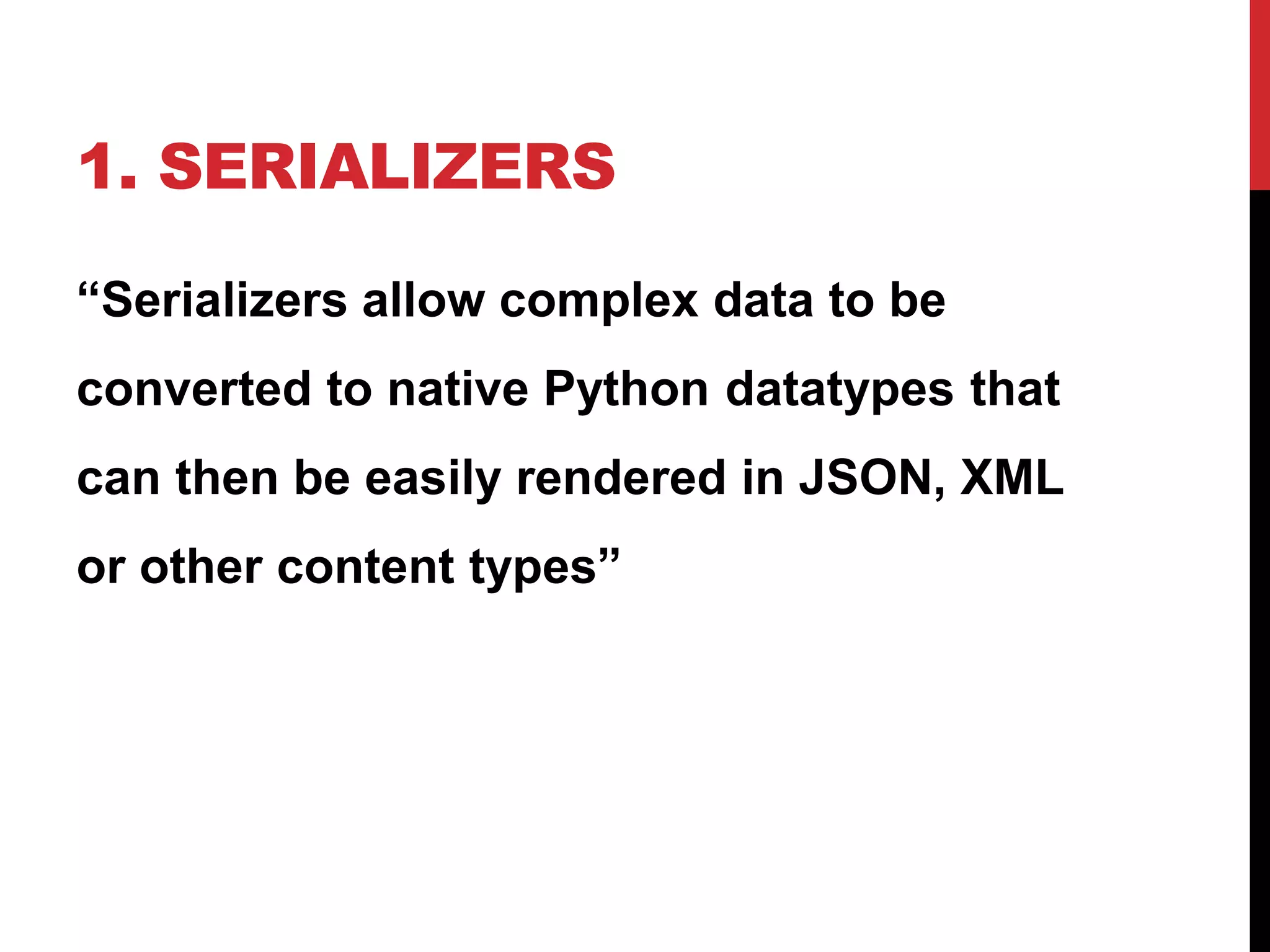 1. SERIALIZERS 
“Serializers allow complex data to be 
converted to native Python datatypes that 
can then be easily rendered in JSON, XML 
or other content types” 
 