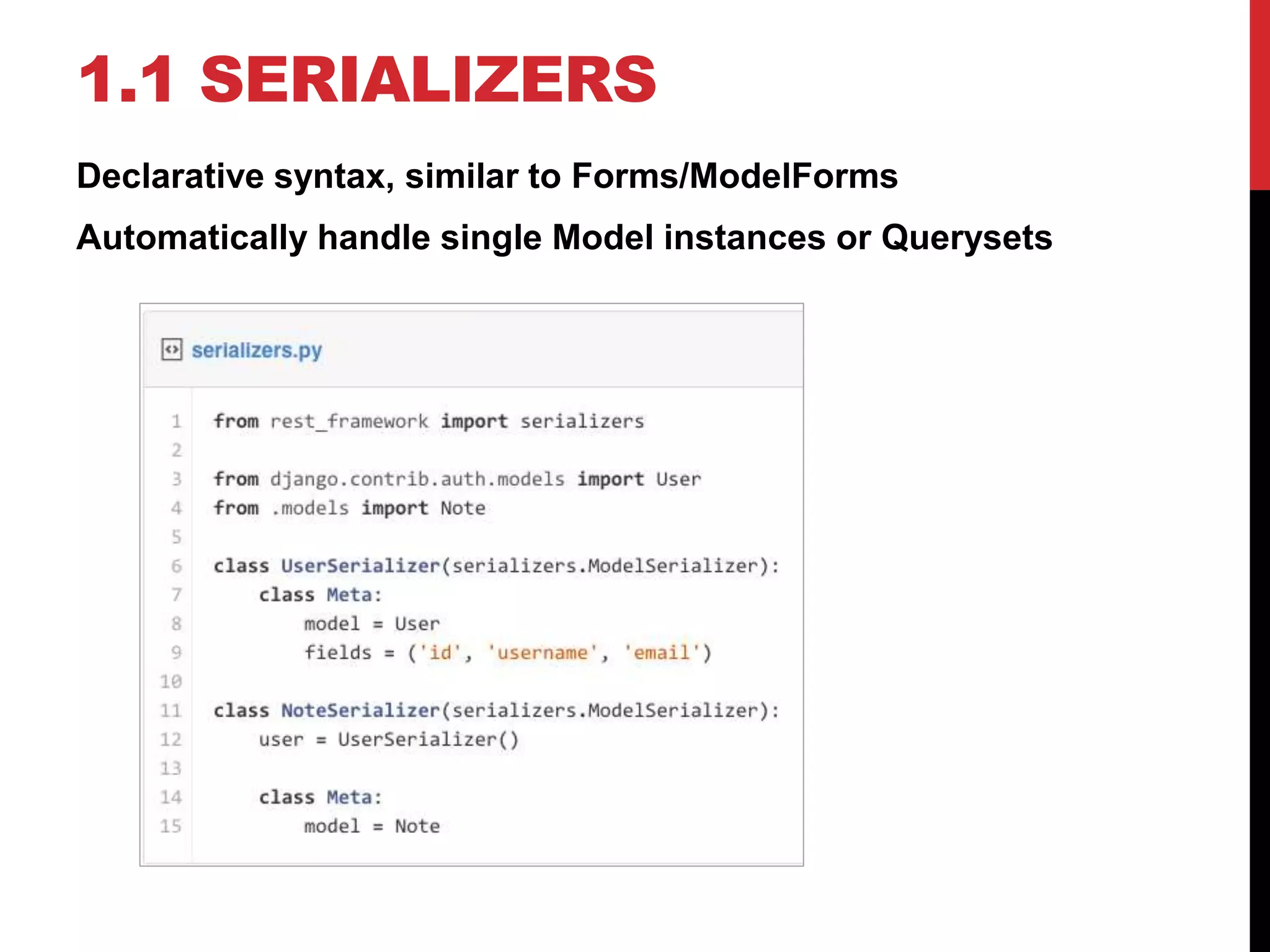 1.1 SERIALIZERS 
Declarative syntax, similar to Forms/ModelForms 
Automatically handle single Model instances or Querysets 
 