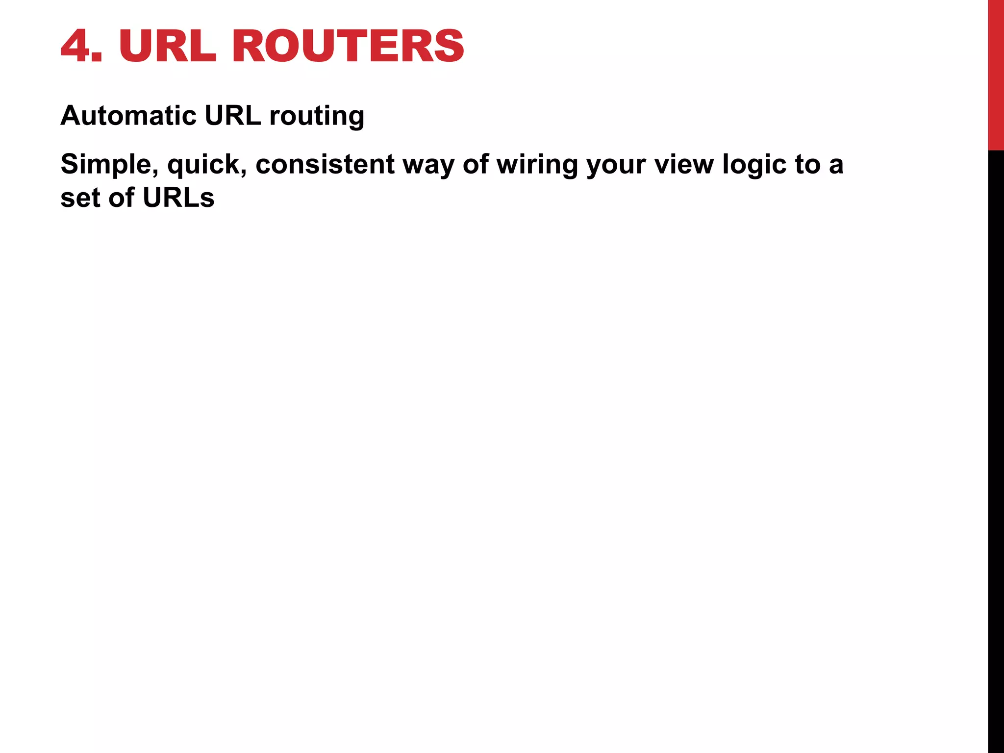 4. URL ROUTERS 
Automatic URL routing 
Simple, quick, consistent way of wiring your view logic to a 
set of URLs 
 