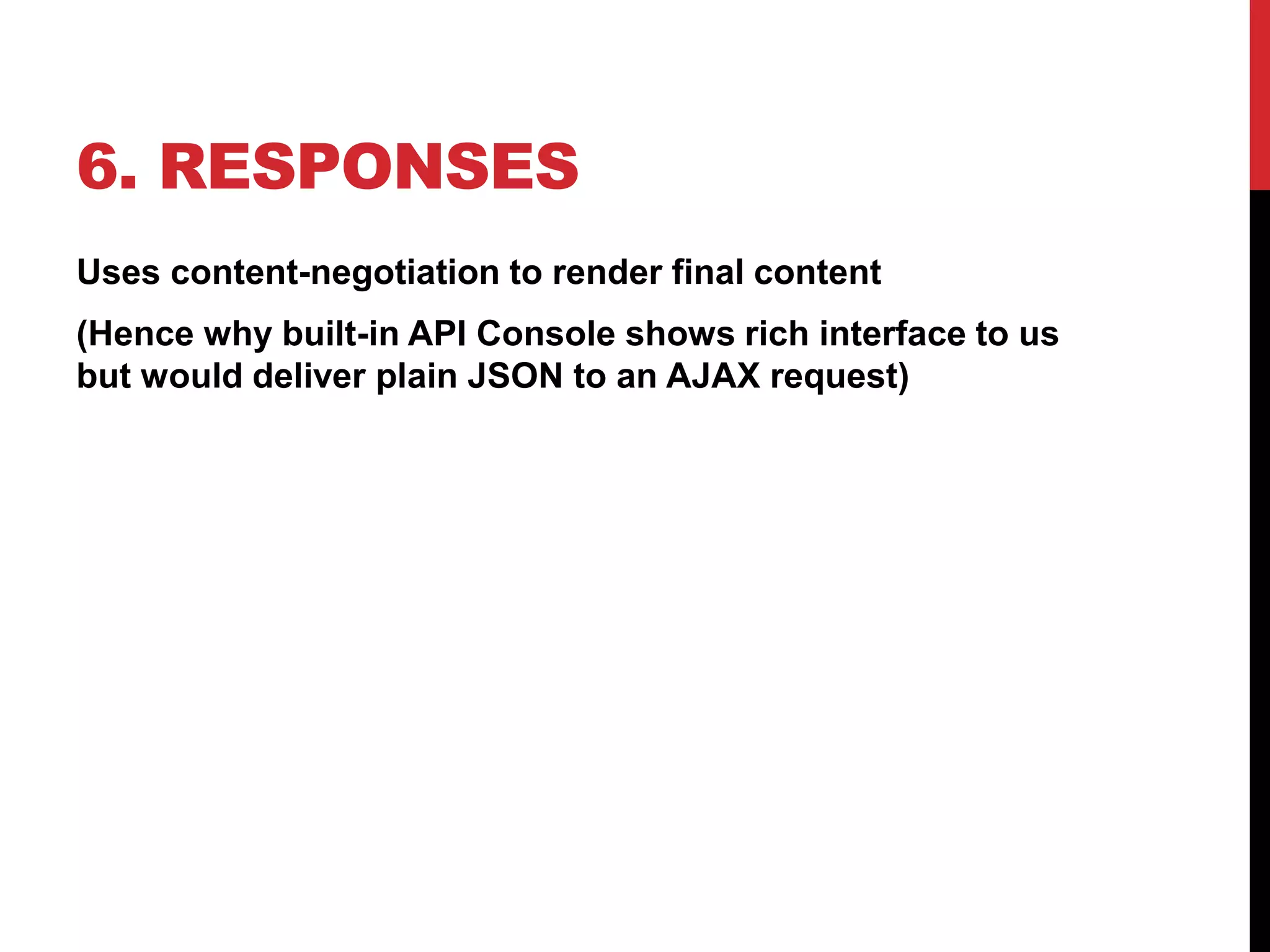 6. RESPONSES 
Uses content-negotiation to render final content 
(Hence why built-in API Console shows rich interface to us 
but would deliver plain JSON to an AJAX request) 
 