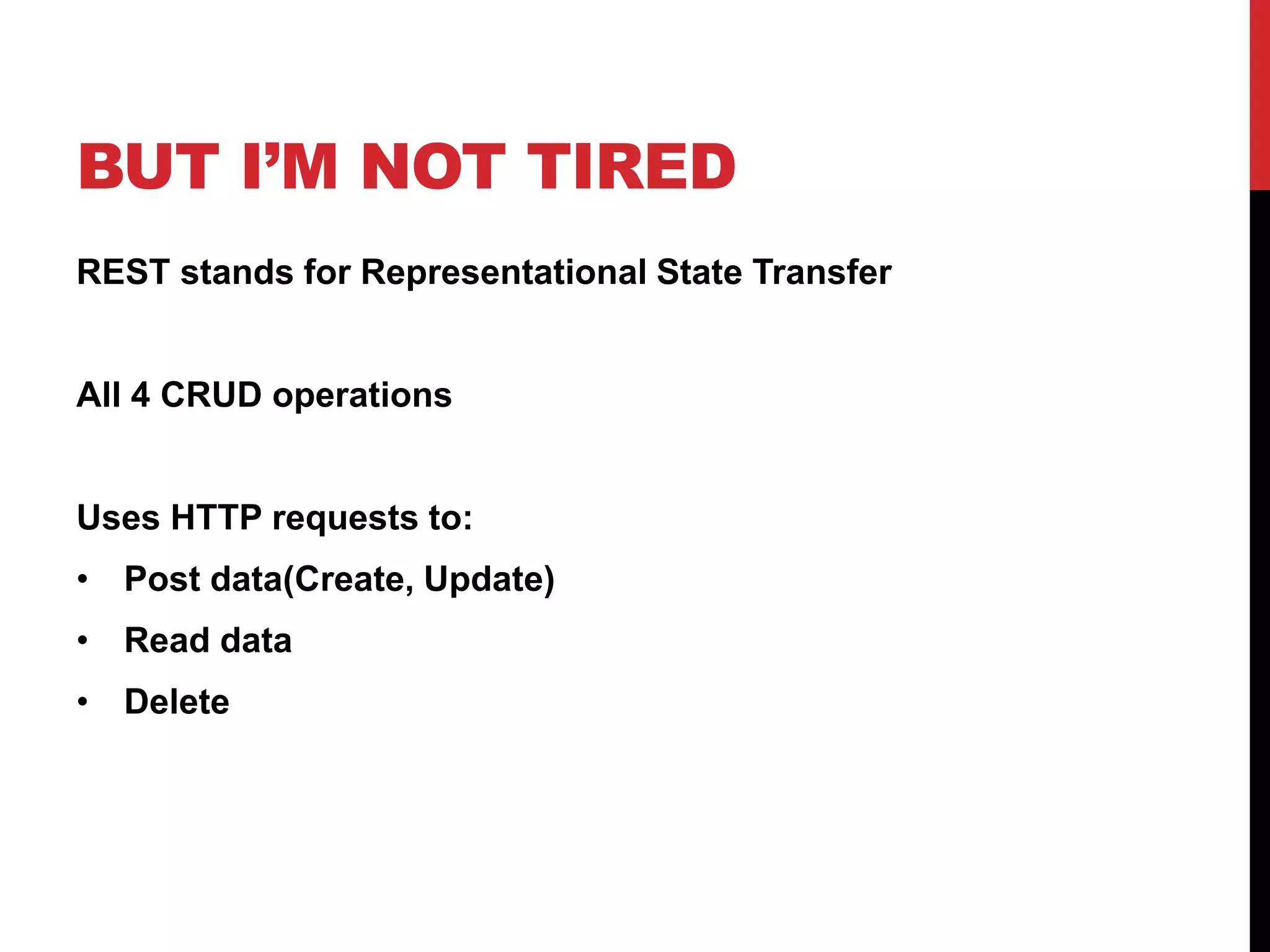 BUT I’M NOT TIRED 
REST stands for Representational State Transfer 
All 4 CRUD operations 
Uses HTTP requests to: 
• Post data(Create, Update) 
• Read data 
• Delete 
 