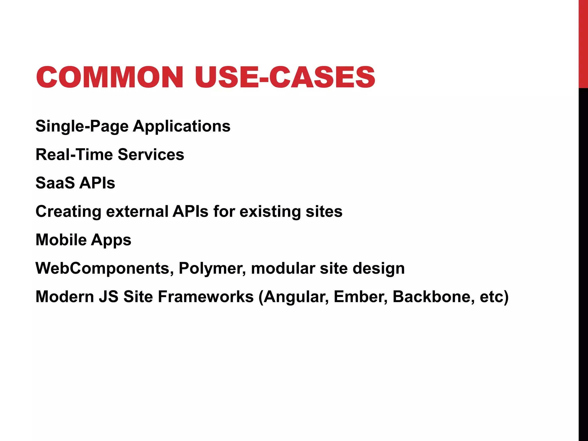 COMMON USE-CASES 
Single-Page Applications 
Real-Time Services 
SaaS APIs 
Creating external APIs for existing sites 
Mobile Apps 
WebComponents, Polymer, modular site design 
Modern JS Site Frameworks (Angular, Ember, Backbone, etc) 
 