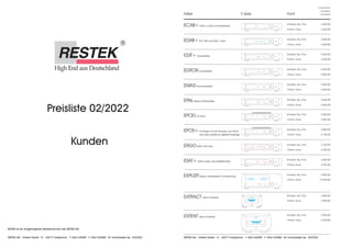 High End aus Deutschland
®
Preisliste 02/2022
Kunden
RESTEK ist ein eingetragenes Markenzeichen der RESTEK AG
RESTEK AG · Untere Feldstr. 13 · 34277 Fuldabrück · T: 0561/42089 · F: 0561/42080 · M: info@restek.de · 02/2022
EDITORVorverstärker
EPOS+CD Player mit D/A Wandler und HDCD
und zwei zusätzliche digitale Eingänge
ERGOUKW / FM Tuner
EMASPhonoverstärker
EXTRACT Mono Endstufe
RESTEK EMAS
MONO POWER AMPLIFIER EXTRACT
WATT/8 OHM
PEAK
PROTECT
LS-ON
AUTO
CAP 680P
SYNCRO
AUTO
OUT B
OUT A
PEAK
Schwarz, Alu, Cha
Chrom, Acryl
Chrom, Acryl
Chrom, Acryl
Chrom, Acryl
Chrom, Acryl
Schwarz, Alu, Cha
Schwarz, Alu, Cha
Schwarz, Alu, Cha
Schwarz, Alu, Cha
RESTEK EDAB
HESSEN BAND III
BAND III
AUTO
OUT B
OUT A
MONO POWER AMPLIFIER EXTENT
WATT/8 OHM
dB
EXTENT Mono Endstufe
EDAB+FM, DAB und DAB+ Tuner
Chrom, Acryl
Schwarz, Alu, Cha
Chrom, Acryl
Schwarz, Alu, Cha
Artikel E Serie Front
RESTEK EDITOR
RESTEK EPOS
RESTEK ERGO
P97 MDR KULT
10 67:54
PHONO -67.5
ANT. A
AUTO
ANT. B
TUNING
SQUELCH
RDS
AFC
STEREO
MONO
SIGNAL
AUTO
SHUFFLE
PROGRAM
REPEAT
DISC
TRACK
SYNCRO
AUTO
SPLIT A
SPLIT B
SQUELCH
OUT A
PEAK
REC A
REC B
Verkaufspreis
Unverbindlicher
Empfohlener
RESTEK ECAB
SWR 3
PCM
AUTO
LOCKED
ECAB+DVB-C audio only Kabelradio
Chrom, Acryl
Schwarz, Alu, Cha
ESAT+DVB-S audio only Satellitenradio
Chrom, Acryl
Schwarz, Alu, Cha
RESTEK ESAT
MDR FIGARO
AUTO
Ac3
INV
LOCKED
VOLUME
EPALStereo Vollverstärker
Schwarz, Alu, Cha
Chrom, Acryl
RESTEK EDITOR
PHONO -67.5
SYNCRO
AUTO
SPLIT A
SPLIT B
SQUELCH
OUT A
PEAK
REC A
REC B
EPODCD Drive
Chrom, Acryl
Schwarz, Alu, Cha
RESTEK EPOS
10 67:54
AUTO
SHUFFLE
PROGRAM
REPEAT
DISC
TRACK
5.850,00
5.600.00
6.150,00
4.350,00
5.650,00
5.900,00
4.100,00
5.400,00
2.900,00
2.550,00
6.300,00
5.900,00
4.250,00
4.000,00
4.250,00
4.000,00
4.250,00
4.000,00
5.650,00
5.400.00
5.450,00
5.200,00
EDIT+Vorverstärker
Schwarz, Alu, Cha
Chrom, Acryl
RESTEK EDITOR
PHONO -67.5
SYNCRO
AUTO
SPLIT A
SPLIT B
SQUELCH
OUT A
PEAK
REC A
REC B
5.650,00
5.400.00
EXPLIZITStereo Vollverstärker mti Streaming
Chrom, Acryl
Schwarz, Alu, Cha
10.200,00
9.800,00
EXPLIZIT
RESTEK
AUTO
ANALOG
DIGITAL
TEMP
PEAK
PHONO -67.5
OFFSET
PROTECT
SPEAKER
0.015 0.15 1.5 15 150 300
0.04
LEFT
0.4 6.5
2.5 25 65 200
-50 -40 -30 -10
-20 -3 0 +3 dB
WATT / 8 OHM
0.015 0.15 1.5 15 150 300
0.04
RIGHT
0.4 6.5
2.5 25 65 200
-50 -40 -30 -10
-20 -3 0 +3 dB
WATT / 8 OHM
RESTEK AG · Untere Feldstr. 13 · 34277 Fuldabrück · T: 0561/42089 · F: 0561/42080 · M: info@restek.de · 02/2022
 