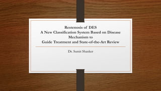 Restenosis of DES
A New Classification System Based on Disease
Mechanism to
Guide Treatment and State-of-the-Art Review
Dr. Sumit Shanker
 