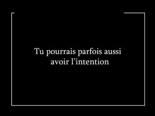 Tu pourrais parfois aussi   avoir l’intention 