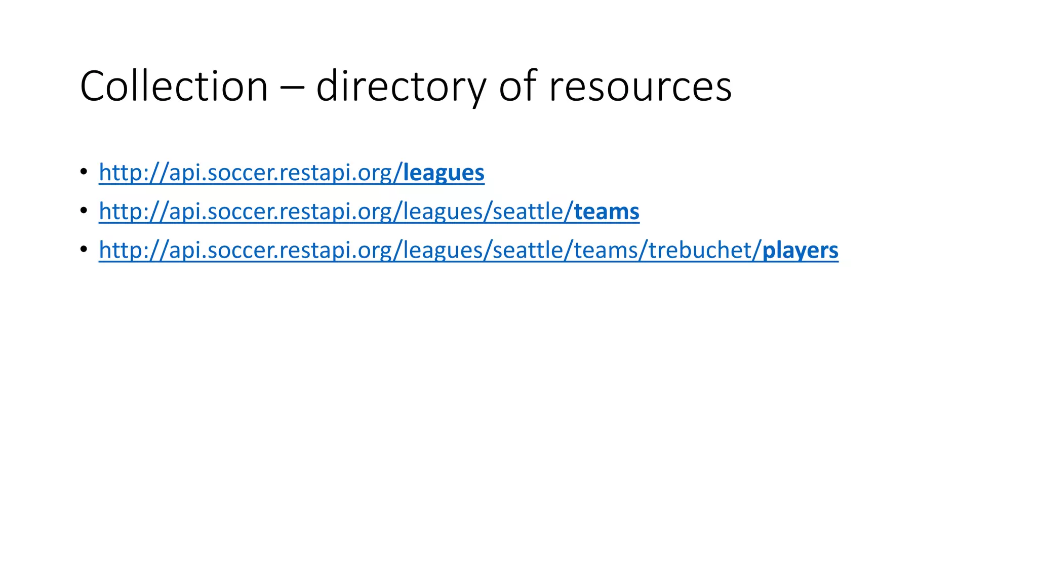 Collection – directory of resources
• http://api.soccer.restapi.org/leagues
• http://api.soccer.restapi.org/leagues/seattle/teams
• http://api.soccer.restapi.org/leagues/seattle/teams/trebuchet/players
 