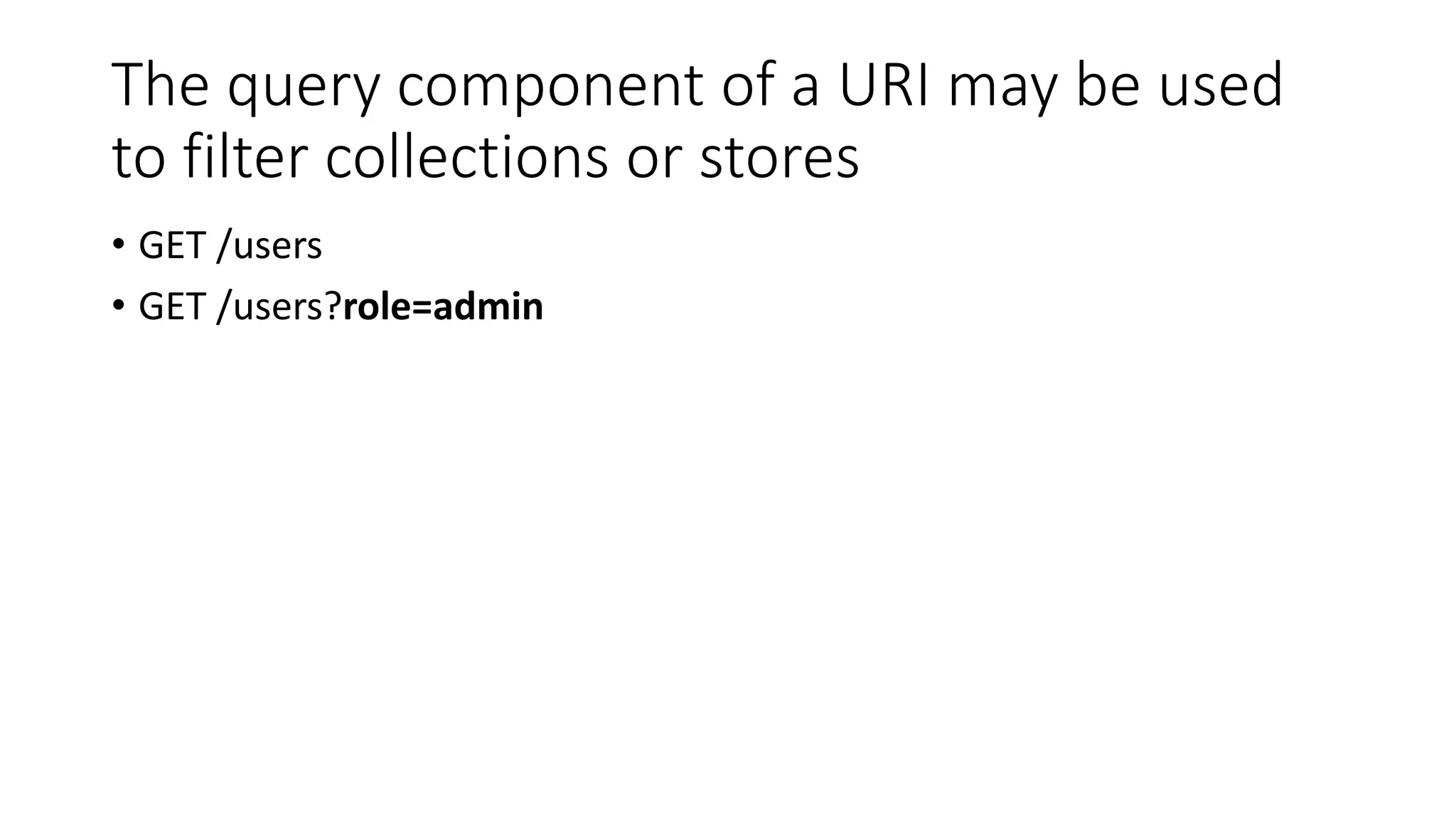 The query component of a URI may be used
to filter collections or stores
• GET /users
• GET /users?role=admin
 