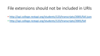 File extensions should not be included in URIs
• http://api.college.restapi.org/students/123/transcripts/2005/fall.json
• http://api.college.restapi.org/students/123/transcripts/2005/fall
 