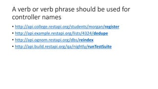A verb or verb phrase should be used for
controller names
• http://api.college.restapi.org/students/morgan/register
• http://api.example.restapi.org/lists/4324/dedupe
• http://api.ognom.restapi.org/dbs/reindex
• http://api.build.restapi.org/qa/nightly/runTestSuite
 