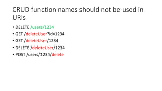 CRUD function names should not be used in
URIs
• DELETE /users/1234
• GET /deleteUser?id=1234
• GET /deleteUser/1234
• DELETE /deleteUser/1234
• POST /users/1234/delete
 