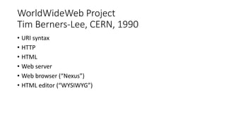 WorldWideWeb Project
Tim Berners-Lee, CERN, 1990
• URI syntax
• HTTP
• HTML
• Web server
• Web browser (“Nexus”)
• HTML editor (“WYSIWYG”)
 