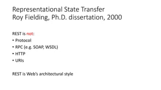 Representational State Transfer
Roy Fielding, Ph.D. dissertation, 2000
REST is not:
• Protocol
• RPC (e.g. SOAP, WSDL)
• HTTP
• URIs
REST is Web’s architectural style
 