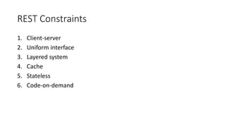 REST Constraints
1. Client-server
2. Uniform interface
3. Layered system
4. Cache
5. Stateless
6. Code-on-demand
 