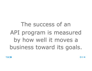 The success of an
API program is measured
by how well it moves a
business toward its goals.
 