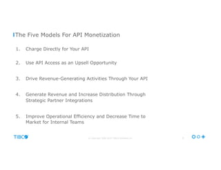 © Copyright 2000-2016 TIBCO Software Inc.
1.  Charge Directly for Your API
2.  Use API Access as an Upsell Opportunity
3.  Drive Revenue-Generating Activities Through Your API
4.  Generate Revenue and Increase Distribution Through
Strategic Partner Integrations
5.  Improve Operational Efficiency and Decrease Time to
Market for Internal Teams
5
The Five Models For API Monetization
 