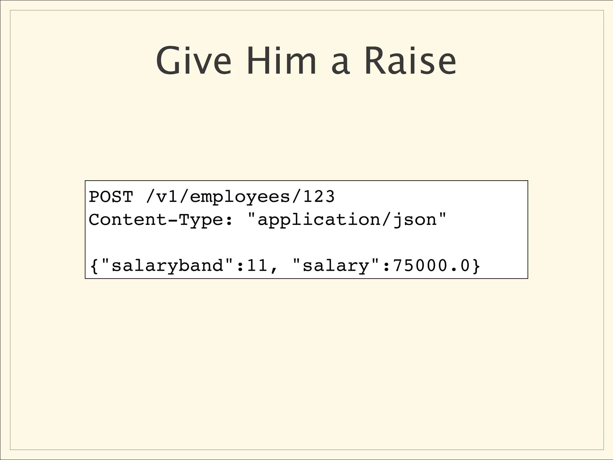 Give Him a Raise


POST /v1/employees/123
Content-Type: "application/json"

{"salaryband":11, "salary":75000.0}
 