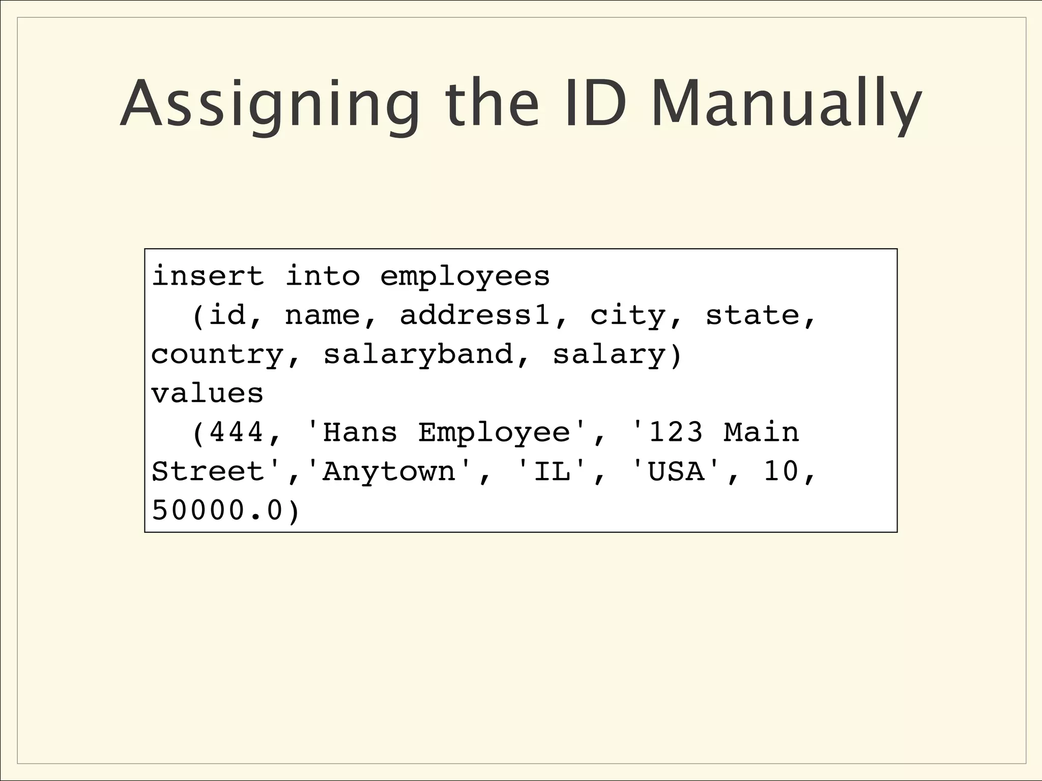 Assigning the ID Manually

insert into employees
  (id, name, address1, city, state,
country, salaryband, salary)
values
  (444, 'Hans Employee', '123 Main
Street','Anytown', 'IL', 'USA', 10,
50000.0)
 