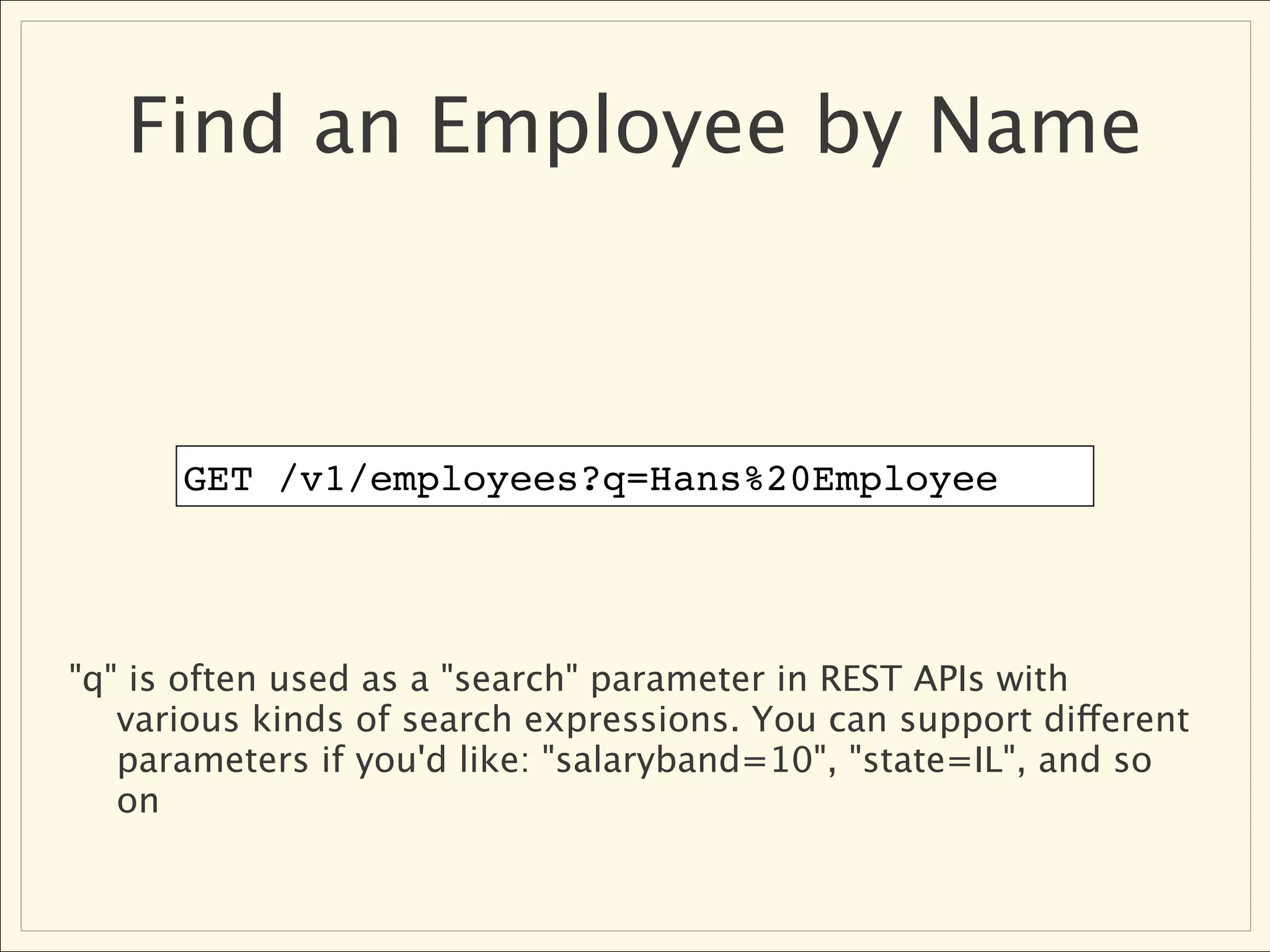 Find an Employee by Name



      GET /v1/employees?q=Hans%20Employee




"q" is often used as a "search" parameter in REST APIs with
   various kinds of search expressions. You can support different
   parameters if you'd like: "salaryband=10", "state=IL", and so
   on
 