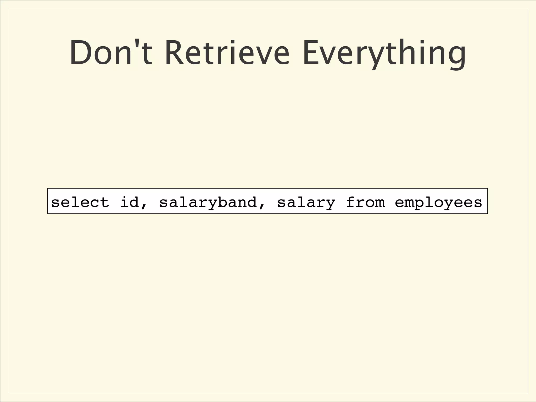 Don't Retrieve Everything



select id, salaryband, salary from employees
 