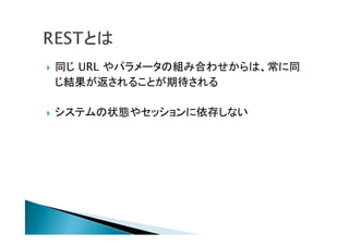  同じ URL やパラメータの組み合わせからは、常に同
じ結果が返されることが期待される
 システムの状態やセッションに依存しない
 