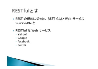  REST の規約に従った、 REST らしい Web サービス
システムのこと
 RESTful な Web サービス
◦ Yahoo!
◦ Google
◦ facebook
◦ twitter
 