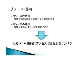  リソースの状態
時間や条件とともに変化する可能性がある
 リソースの意味
時間や条件が変化しても不変である
なるべく永続的にアクセスできるようにすべき
 
