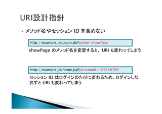  メソッド名やセッション ID を含めない
showPage のメソッド名を変更すると、 URI も変わってしまう
セッション ID はログインのたびに変わるため、ログインしな
おすと URI も変わってしまう
http://example.jp/Login.do?action=showPage
http://example.jp/home.jsp?jsessionid=123456789
 