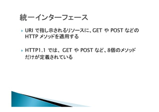  URI で指し示されるリソースに、GET や POST などの
HTTP メソッドを適用する
 HTTP1.1 では、 GET や POST など、8個のメソッド
だけが定義されている
 