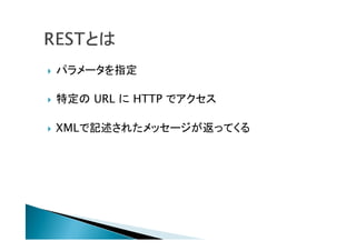  パラメータを指定
 特定の URL に HTTP でアクセス
 XMLで記述されたメッセージが返ってくる
 