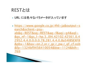  URL には色々なパラメータが入っています
 https://www.google.co.jp/#hl=ja&output=s
earch&sclient=psy-
ab&q=REST&oq=REST&aq=f&aqi=g4&aql=
&gs_nf=1&gs_l=hp.3..0l4.42102.42561.0.4
2952.4.4.0.0.0.0.78.281.4.4.0.8a54l8SEXF8
&pbx=1&bav=on.2,or.r_gc.r_pw.r_qf.,cf.osb
&fp=1324bf9456410054&biw=1124&bih=
769
 