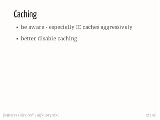 Caching
be aware - especially IE caches aggressively
better disable caching
jk@devskiller.com / @jkubrynski 12 / 42
 