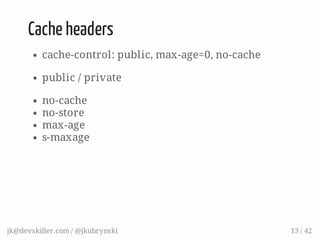 Cache headers
cache-control: public, max-age=0, no-cache
public / private
no-cache
no-store
max-age
s-maxage
jk@devskiller.com / @jkubrynski 13 / 42
 