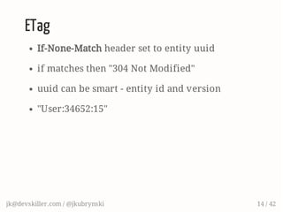 ETag
If-None-Match header set to entity uuid
if matches then "304 Not Modified"
uuid can be smart - entity id and version
"User:34652:15"
jk@devskiller.com / @jkubrynski 14 / 42
 