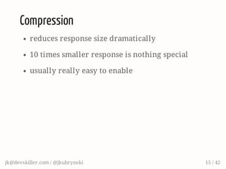 Compression
reduces response size dramatically
10 times smaller response is nothing special
usually really easy to enable
jk@devskiller.com / @jkubrynski 15 / 42
 