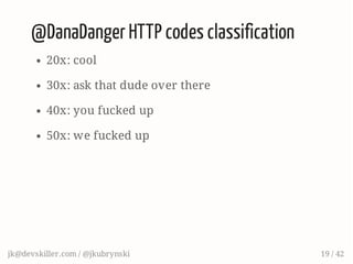 @DanaDanger HTTP codes classification
20x: cool
30x: ask that dude over there
40x: you fucked up
50x: we fucked up
jk@devskiller.com / @jkubrynski 19 / 42
 