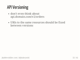API Versioning
don't even think about
api.domain.com/v2/orders
URIs to the same resources should be fixed
between versions
jk@devskiller.com / @jkubrynski 22 / 42
 