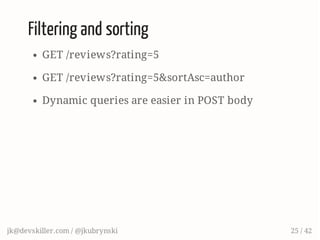 Filtering and sorting
GET /reviews?rating=5
GET /reviews?rating=5&sortAsc=author
Dynamic queries are easier in POST body
jk@devskiller.com / @jkubrynski 25 / 42
 