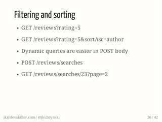 Filtering and sorting
GET /reviews?rating=5
GET /reviews?rating=5&sortAsc=author
Dynamic queries are easier in POST body
POST /reviews/searches
GET /reviews/searches/23?page=2
jk@devskiller.com / @jkubrynski 26 / 42
 