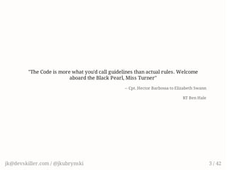 "The Code is more what you'd call guidelines than actual rules. Welcome
aboard the Black Pearl, Miss Turner"
-- Cpt. Hector Barbossa to Elizabeth Swann
RT Ben Hale
jk@devskiller.com / @jkubrynski 3 / 42
 