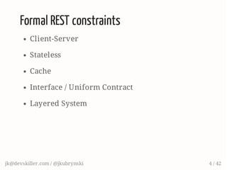 Formal REST constraints
Client-Server
Stateless
Cache
Interface / Uniform Contract
Layered System
jk@devskiller.com / @jkubrynski 4 / 42
 