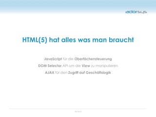 05/16/12
HTML(5) hat alles was man braucht
JavaScript für die Oberfächensteuerung
DOM Selector API um die View zu manipulieren
AJAX für den Zugriff auf Geschäftslogik
 